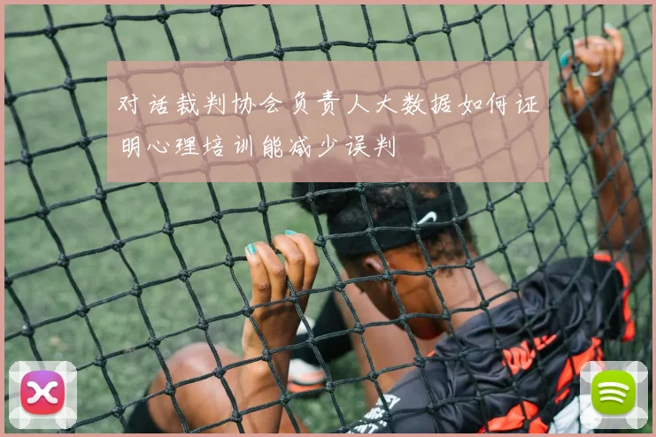 对话裁判协会负责人大数据如何证明心理培训能减少误判