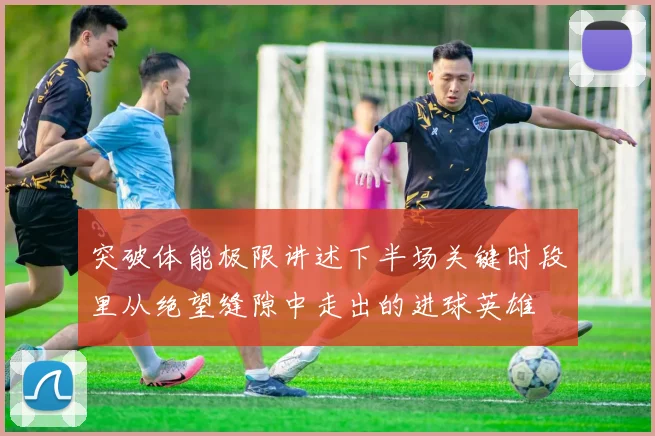 突破体能极限讲述下半场关键时段里从绝望缝隙中走出的进球英雄