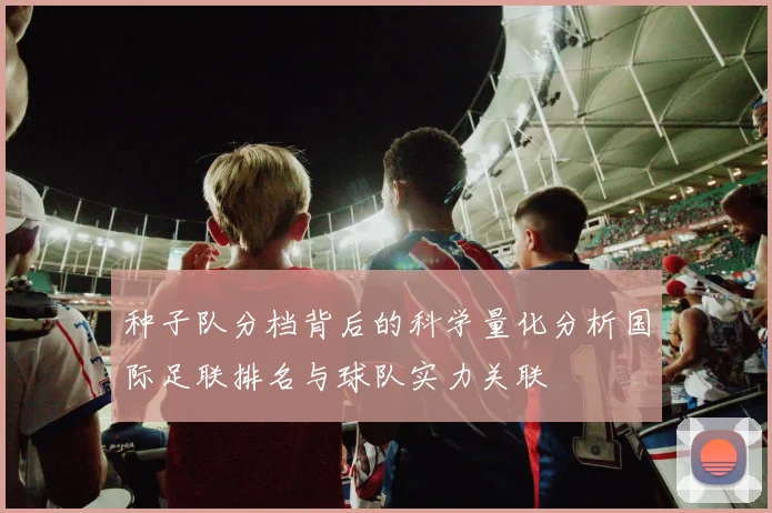 种子队分档背后的科学量化分析国际足联排名与球队实力关联